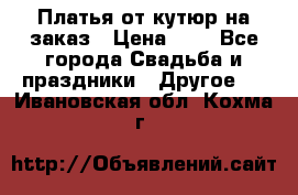 Платья от кутюр на заказ › Цена ­ 1 - Все города Свадьба и праздники » Другое   . Ивановская обл.,Кохма г.